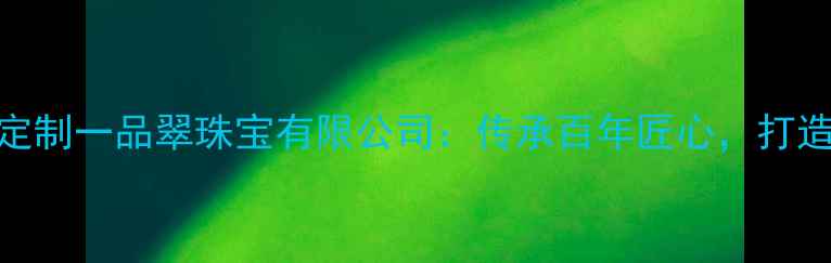 北京高端翡翠定制一品翠珠宝有限公司传承百年匠心打造传世翡翠珍品