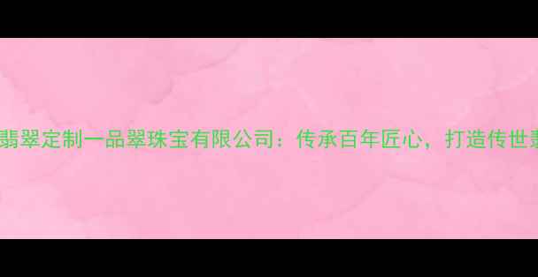 图片 北京高端翡翠定制一品翠珠宝有限公司：传承百年匠心，打造传世翡翠珍品1