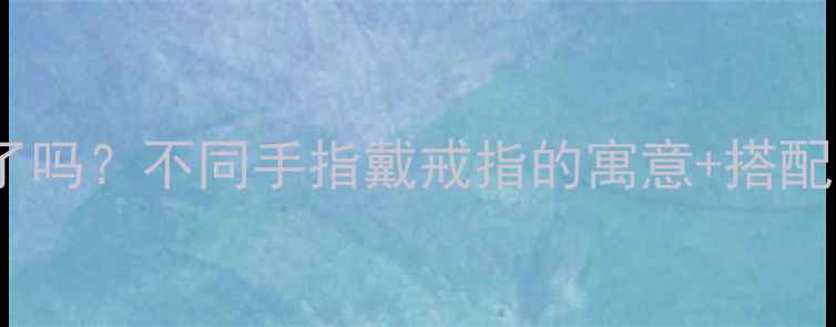 图片 🔥女生戴戒指的手指选对了吗？不同手指戴戒指的寓意+搭配技巧（附手部测量指南）1