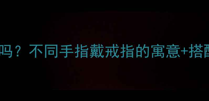 女生戴戒指的手指选对了吗不同手指戴戒指的寓意搭配技巧附手部测量指南