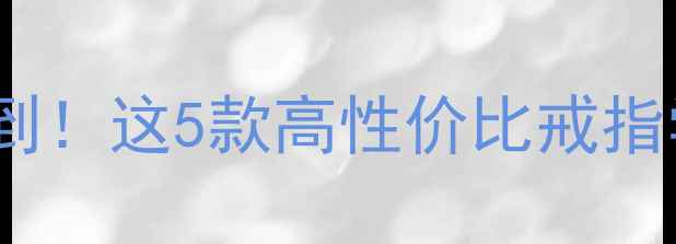图片 1000元预算也能买到！这5款高性价比戒指学生党闭眼入🔍💍1