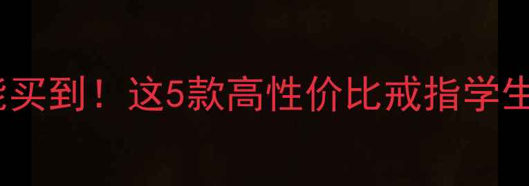 1000元预算也能买到这5款高性价比戒指学生党闭眼入