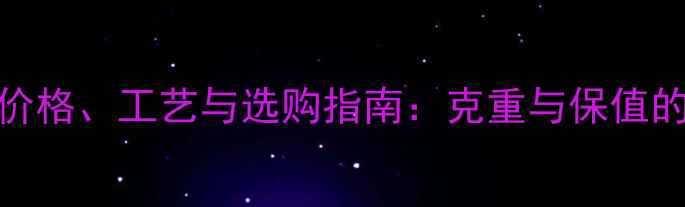 100克黄金手镯价格工艺与选购指南克重与保值的黄金投资攻略
