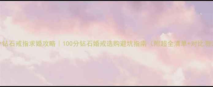 图片 100分钻石戒指求婚攻略｜100分钻石婚戒选购避坑指南（附超全清单+对比测评）2