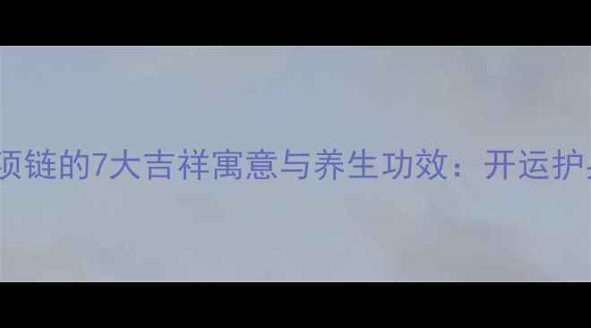 图片 108颗翡翠项链的7大吉祥寓意与养生功效：开运护身必读指南