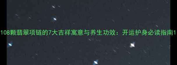 图片 108颗翡翠项链的7大吉祥寓意与养生功效：开运护身必读指南1