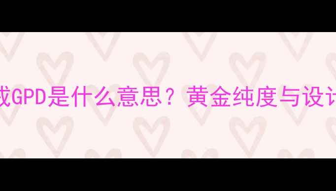 10K金戒GPD是什么意思黄金纯度与设计密码