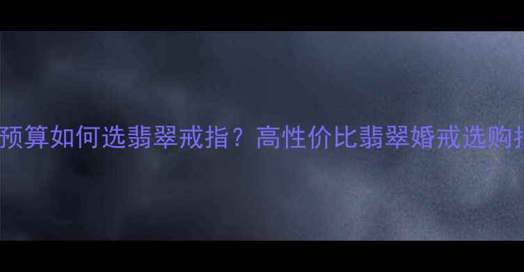 图片 10万预算如何选翡翠戒指？高性价比翡翠婚戒选购指南1