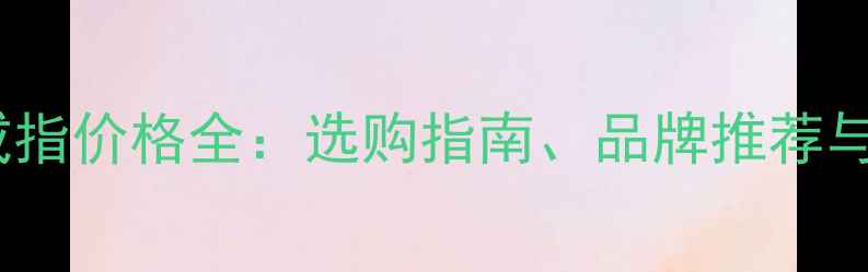 10克拉钻石戒指价格全选购指南品牌推荐与性价比对比