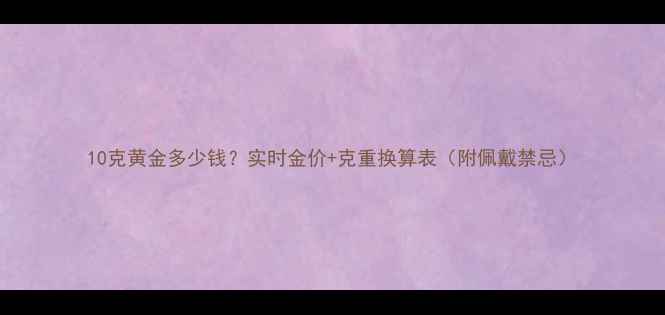 图片 10克黄金多少钱？实时金价+克重换算表（附佩戴禁忌）