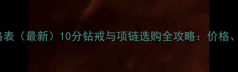图片 10分钻石项链价格表（最新）10分钻戒与项链选购全攻略：价格、品质、品牌对比1