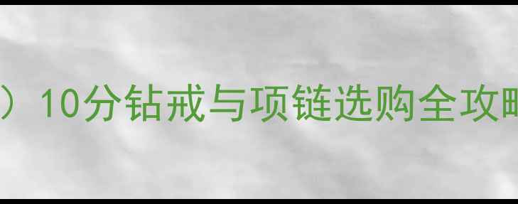 10分钻石项链价格表最新10分钻戒与项链选购全攻略价格品质品牌对比