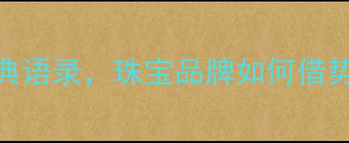 10句用钻石表达爱情的经典语录珠宝品牌如何借势营销婚恋消费新趋势