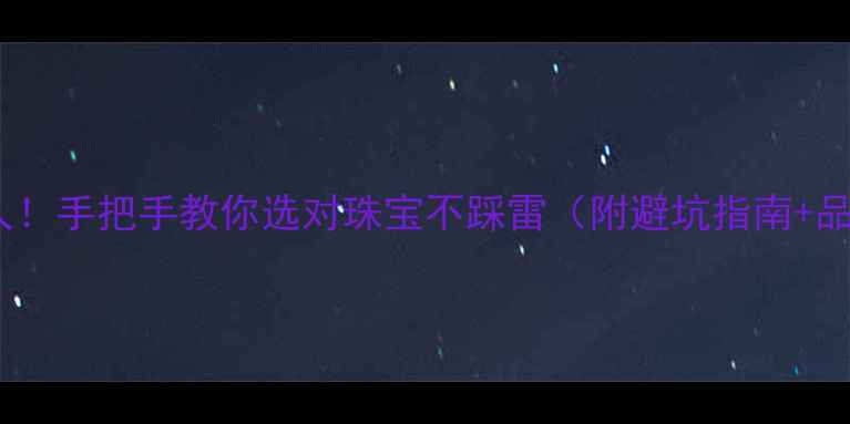 图片 10年珠宝人！手把手教你选对珠宝不踩雷（附避坑指南+品牌推荐）1