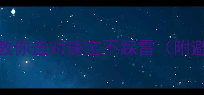 图片 10年珠宝人！手把手教你选对珠宝不踩雷（附避坑指南+品牌推荐）2