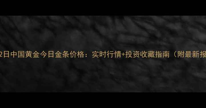 图片 10月12日中国黄金今日金条价格：实时行情+投资收藏指南（附最新报价）2