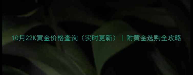 图片 10月22K黄金价格查询（实时更新）｜附黄金选购全攻略