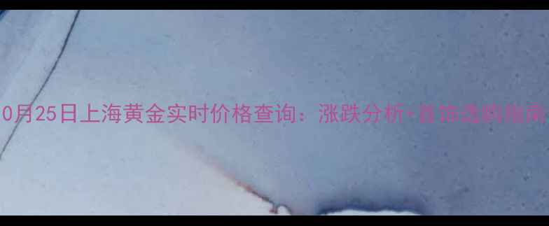 图片 10月25日上海黄金实时价格查询：涨跌分析+首饰选购指南1