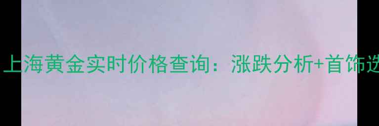 图片 10月25日上海黄金实时价格查询：涨跌分析+首饰选购指南2