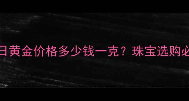 图片 10月25日黄金价格多少钱一克？珠宝选购必看指南