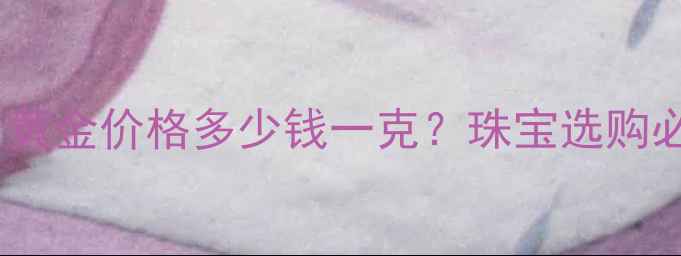 图片 10月25日黄金价格多少钱一克？珠宝选购必看指南1
