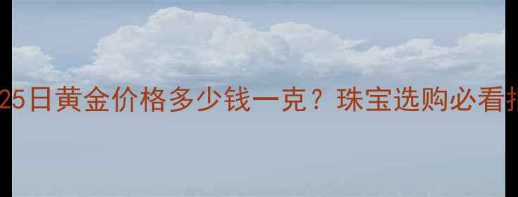 10月25日黄金价格多少钱一克珠宝选购必看指南