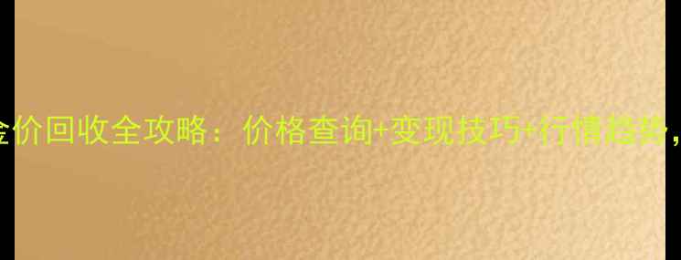 图片 10月金兰首饰今日金价回收全攻略：价格查询+变现技巧+行情趋势，最新珠宝变现指南