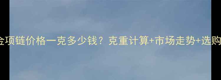图片 10月黄金项链价格一克多少钱？克重计算+市场走势+选购全指南2