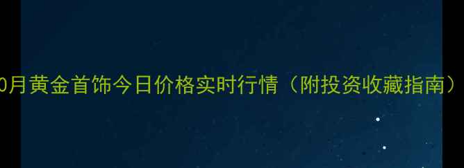 10月黄金首饰今日价格实时行情附投资收藏指南