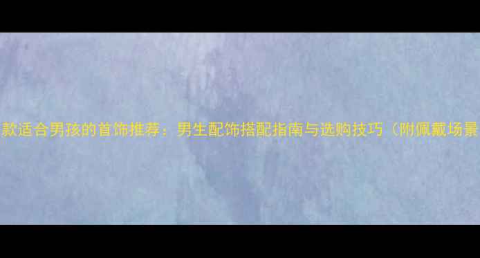 图片 10款适合男孩的首饰推荐：男生配饰搭配指南与选购技巧（附佩戴场景）