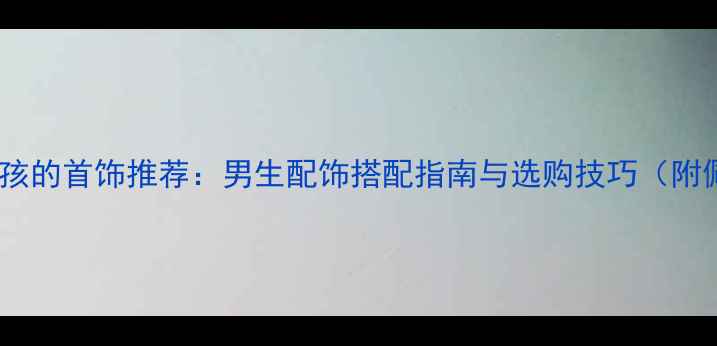 图片 10款适合男孩的首饰推荐：男生配饰搭配指南与选购技巧（附佩戴场景）1