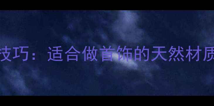 10种最佳木材及保养技巧适合做首饰的天然材质全攻略搜索推荐