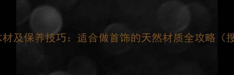 图片 10种最佳木材及保养技巧：适合做首饰的天然材质全攻略（搜索推荐）1