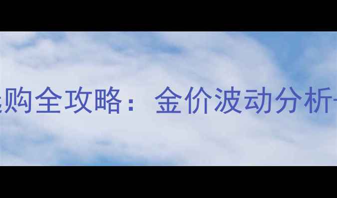 11月21日黄金首饰选购全攻略金价波动分析节日促销搭配技巧