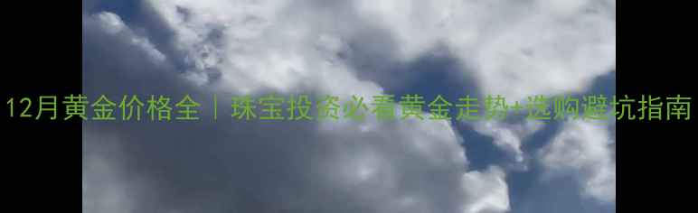 图片 12月黄金价格全｜珠宝投资必看黄金走势+选购避坑指南