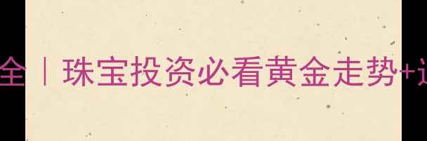 12月黄金价格全珠宝投资必看黄金走势选购避坑指南