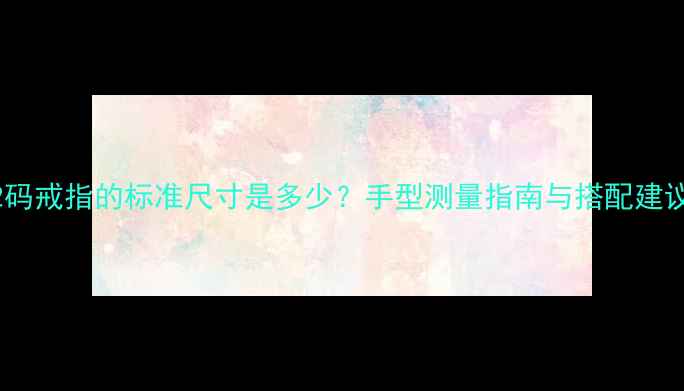 12码戒指的标准尺寸是多少手型测量指南与搭配建议