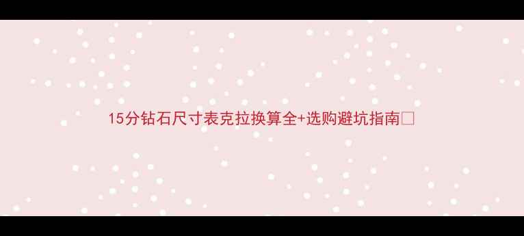 图片 15分钻石尺寸表克拉换算全+选购避坑指南💎