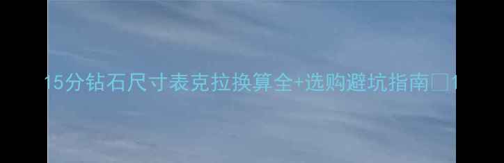 图片 15分钻石尺寸表克拉换算全+选购避坑指南💎1