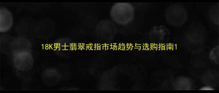 18K男士翡翠戒指市场趋势与选购指南