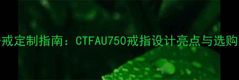 18K金婚戒定制指南CTFAU750戒指设计亮点与选购全攻略