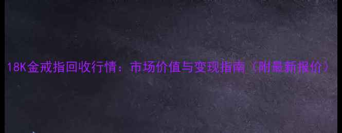 18K金戒指回收行情市场价值与变现指南附最新报价
