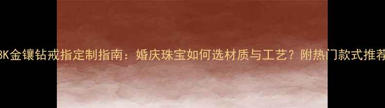 图片 18K金镶钻戒指定制指南：婚庆珠宝如何选材质与工艺？附热门款式推荐1