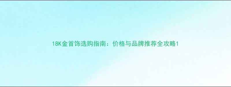 图片 18K金首饰选购指南：价格与品牌推荐全攻略1