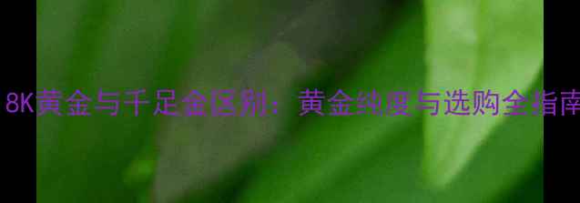 图片 18K黄金与千足金区别：黄金纯度与选购全指南