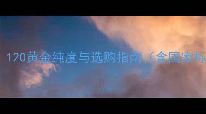 图片 18K黄金含金量：120黄金纯度与选购指南（含国家标准与避坑要点）