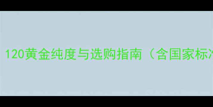 图片 18K黄金含金量：120黄金纯度与选购指南（含国家标准与避坑要点）2