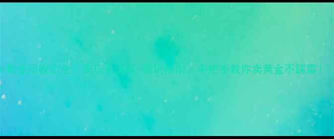 图片 18k黄金回收价全｜变现全流程+避坑指南，手把手教你卖黄金不踩雷！💎1