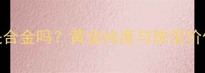 图片 18k黄金是合金吗？黄金纯度与珠宝价值的关系1