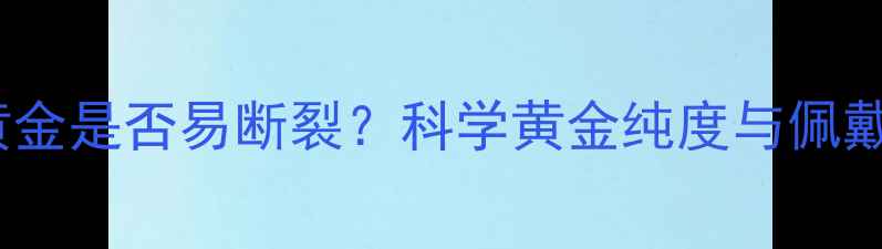图片 18k黄金是否易断裂？科学黄金纯度与佩戴误区
